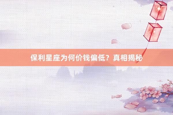 保利星座为何价钱偏低？真相揭秘